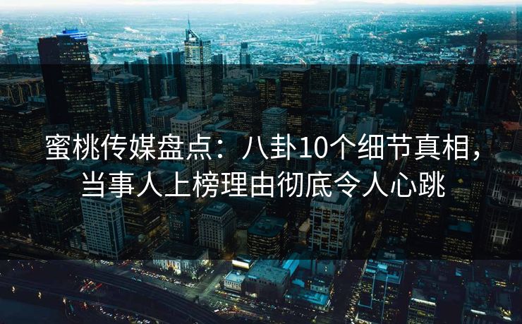 蜜桃传媒盘点：八卦10个细节真相，当事人上榜理由彻底令人心跳