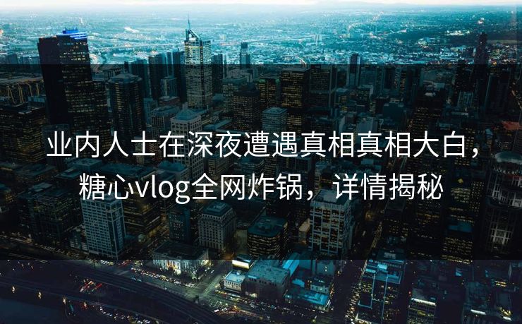 业内人士在深夜遭遇真相真相大白,糖心vlog全网炸锅,详情揭秘 业内人士在深夜遭遇真相真相大白,糖心vlog全网炸锅,详情揭秘