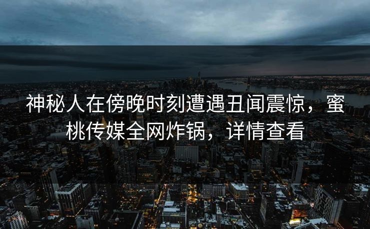 神秘人在傍晚时刻遭遇丑闻震惊，蜜桃传媒全网炸锅，详情查看