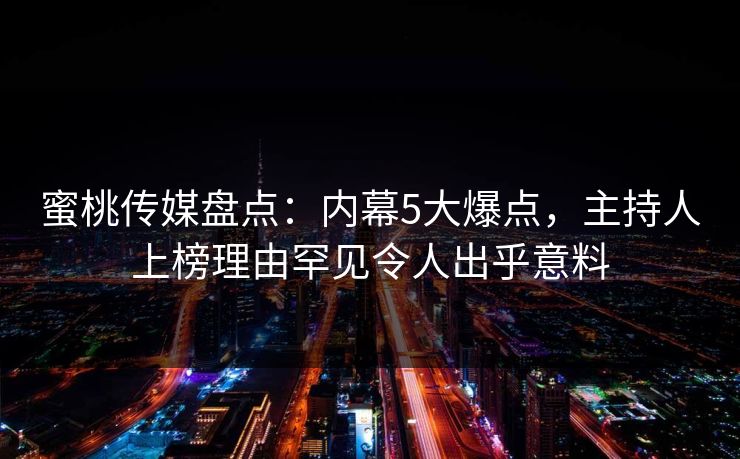 蜜桃传媒盘点：内幕5大爆点，主持人上榜理由罕见令人出乎意料