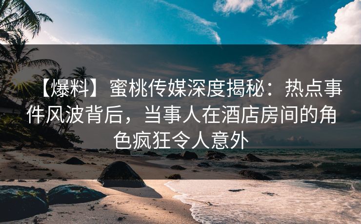 【爆料】蜜桃传媒深度揭秘:热点事件风波背后,当事人在酒店房间的角色疯狂令人意外 【爆料】蜜桃传媒深度揭秘:热点事件风波背后,当事人在酒店房间的角色疯狂令人意外