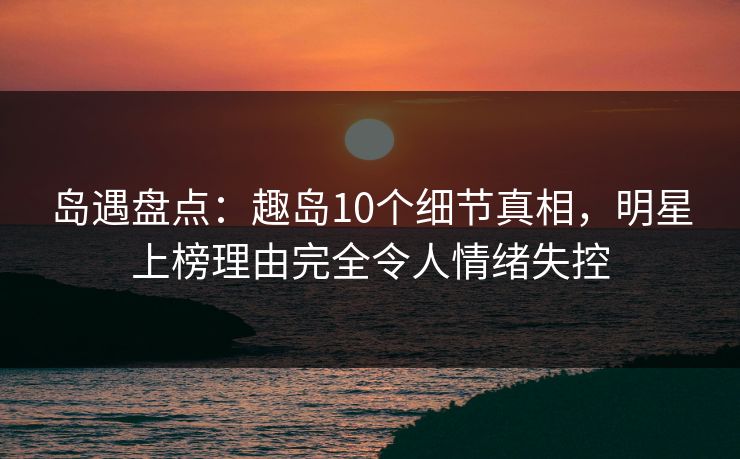岛遇盘点:趣岛10个细节真相,明星上榜理由完全令人情绪失控 岛遇盘点:趣岛10个细节真相,明星上榜理由完全令人情绪失控