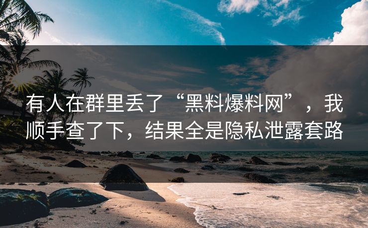 有人在群里丢了“黑料爆料网”,我顺手查了下,结果全是隐私泄露套路 有人在群里丢了“黑料爆料网”,我顺手查了下,结果全是隐私泄露套路