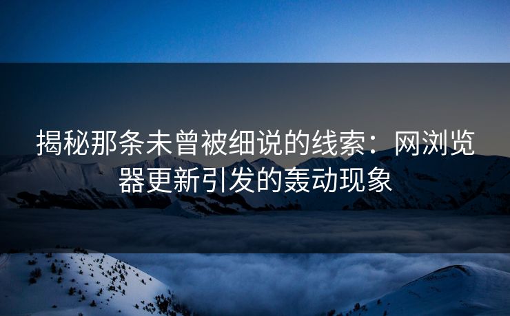 揭秘那条未曾被细说的线索：网浏览器更新引发的轰动现象