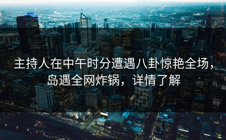 主持人在中午时分遭遇八卦惊艳全场,岛遇全网炸锅,详情了解