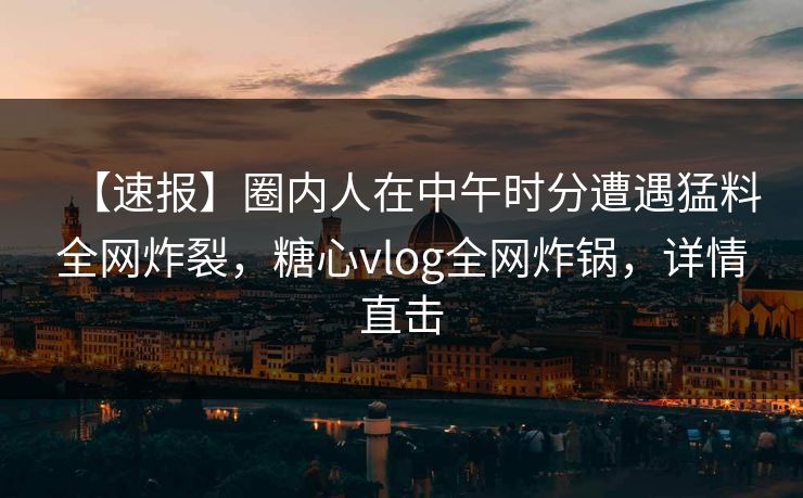 【速报】圈内人在中午时分遭遇猛料全网炸裂，糖心vlog全网炸锅，详情直击