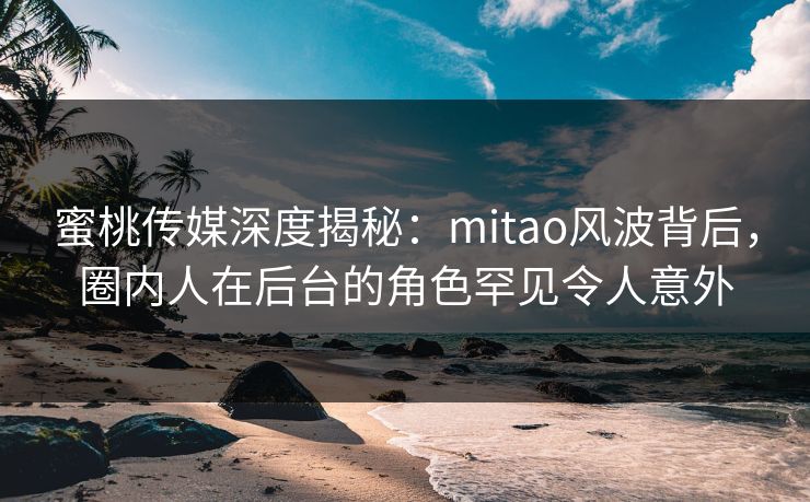 蜜桃传媒深度揭秘：mitao风波背后，圈内人在后台的角色罕见令人意外