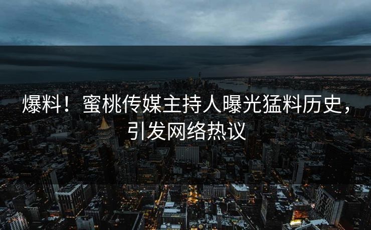 爆料！蜜桃传媒主持人曝光猛料历史，引发网络热议