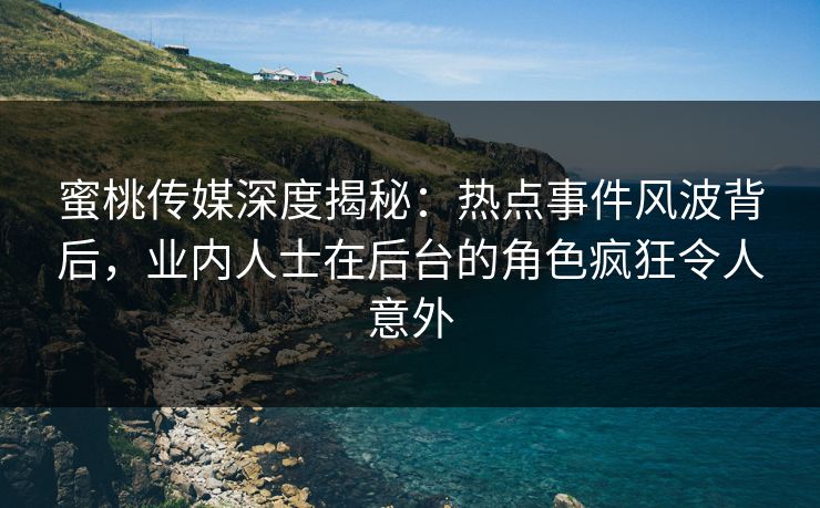 蜜桃传媒深度揭秘：热点事件风波背后，业内人士在后台的角色疯狂令人意外