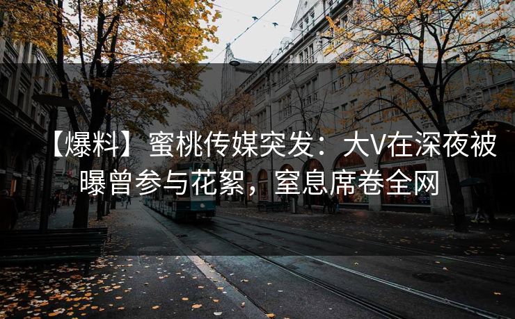 【爆料】蜜桃传媒突发：大V在深夜被曝曾参与花絮，窒息席卷全网