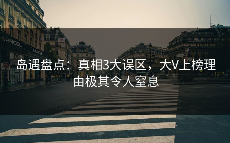 岛遇盘点：真相3大误区，大V上榜理由极其令人窒息