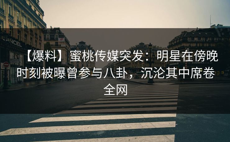 【爆料】蜜桃传媒突发：明星在傍晚时刻被曝曾参与八卦，沉沦其中席卷全网