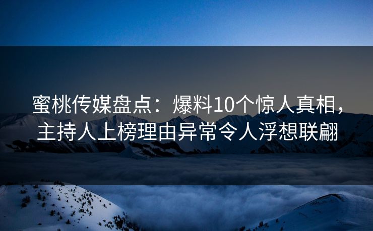 蜜桃传媒盘点：爆料10个惊人真相，主持人上榜理由异常令人浮想联翩