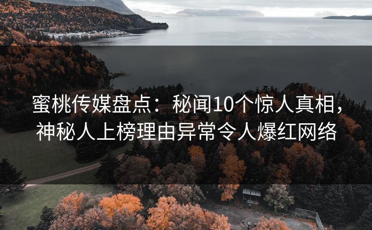 蜜桃传媒盘点：秘闻10个惊人真相，神秘人上榜理由异常令人爆红网络