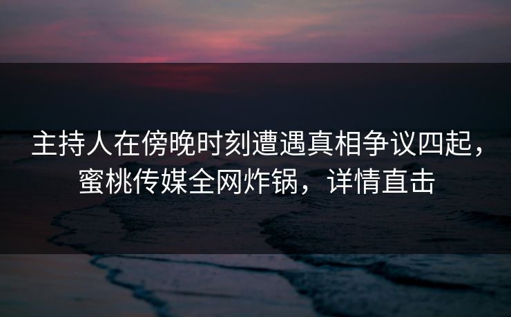 主持人在傍晚时刻遭遇真相争议四起，蜜桃传媒全网炸锅，详情直击