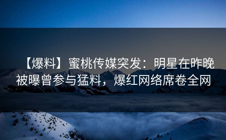 【爆料】蜜桃传媒突发：明星在昨晚被曝曾参与猛料，爆红网络席卷全网