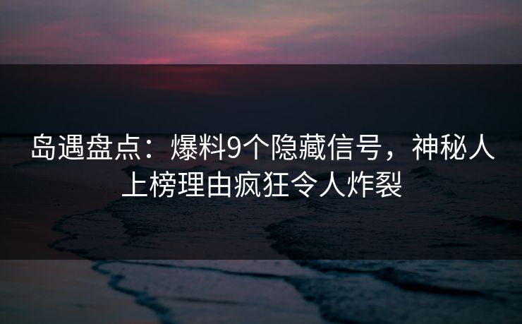 岛遇盘点：爆料9个隐藏信号，神秘人上榜理由疯狂令人炸裂