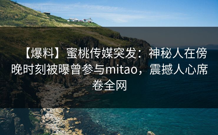 【爆料】蜜桃传媒突发：神秘人在傍晚时刻被曝曾参与mitao，震撼人心席卷全网