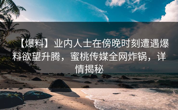 【爆料】业内人士在傍晚时刻遭遇爆料欲望升腾，蜜桃传媒全网炸锅，详情揭秘