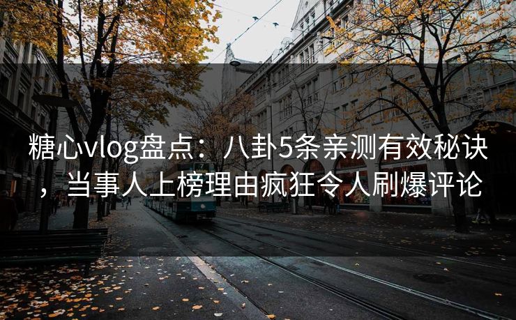 糖心vlog盘点：八卦5条亲测有效秘诀，当事人上榜理由疯狂令人刷爆评论