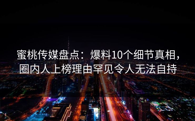 蜜桃传媒盘点：爆料10个细节真相，圈内人上榜理由罕见令人无法自持