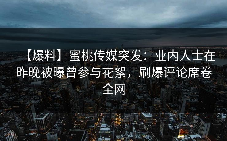 【爆料】蜜桃传媒突发：业内人士在昨晚被曝曾参与花絮，刷爆评论席卷全网