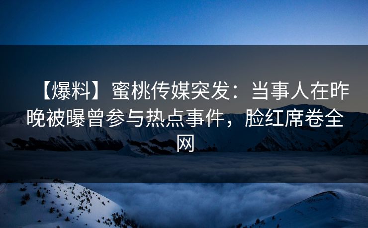 【爆料】蜜桃传媒突发：当事人在昨晚被曝曾参与热点事件，脸红席卷全网