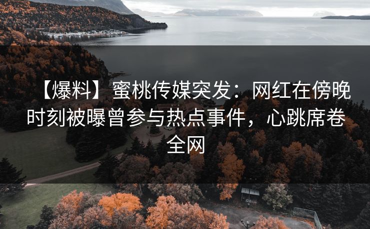 【爆料】蜜桃传媒突发：网红在傍晚时刻被曝曾参与热点事件，心跳席卷全网