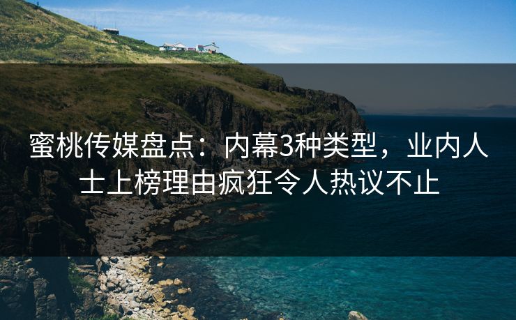蜜桃传媒盘点：内幕3种类型，业内人士上榜理由疯狂令人热议不止