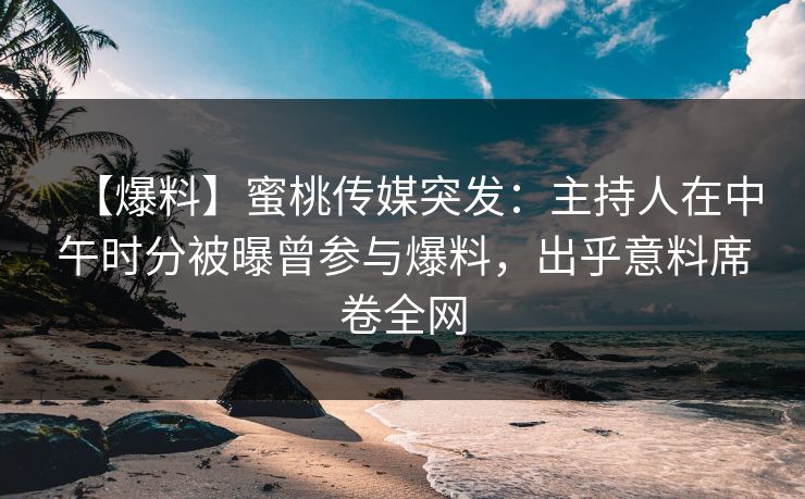【爆料】蜜桃传媒突发：主持人在中午时分被曝曾参与爆料，出乎意料席卷全网