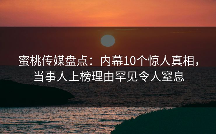 蜜桃传媒盘点：内幕10个惊人真相，当事人上榜理由罕见令人窒息