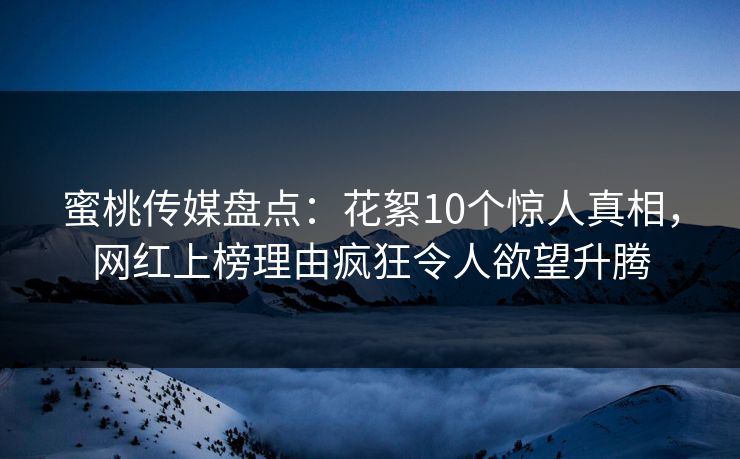 蜜桃传媒盘点：花絮10个惊人真相，网红上榜理由疯狂令人欲望升腾