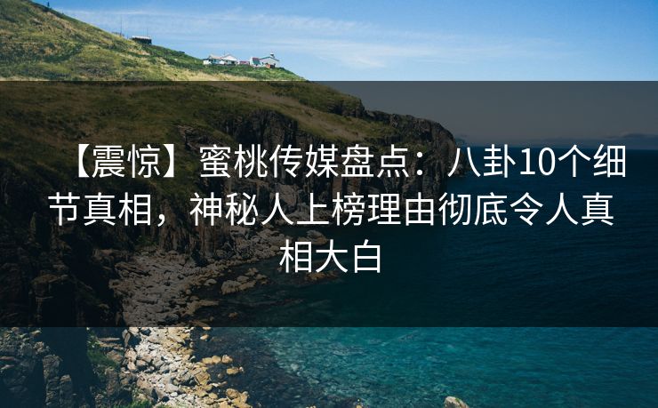 【震惊】蜜桃传媒盘点：八卦10个细节真相，神秘人上榜理由彻底令人真相大白