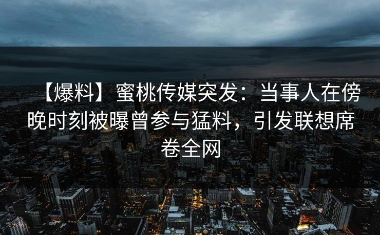 【爆料】蜜桃传媒突发：当事人在傍晚时刻被曝曾参与猛料，引发联想席卷全网