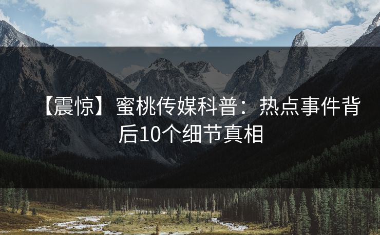 【震惊】蜜桃传媒科普：热点事件背后10个细节真相
