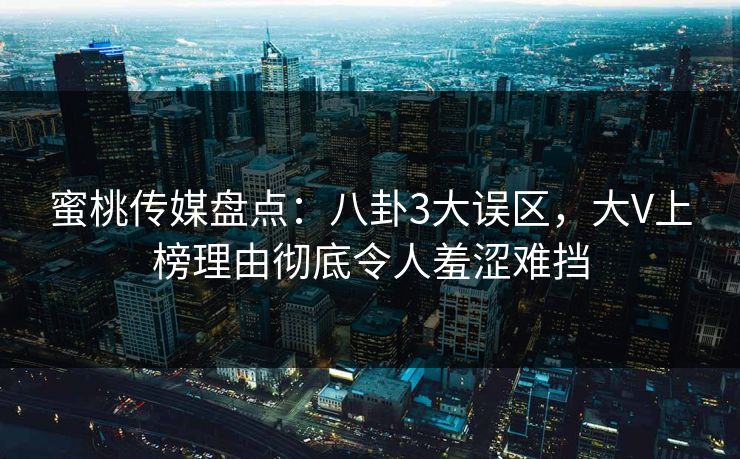 蜜桃传媒盘点：八卦3大误区，大V上榜理由彻底令人羞涩难挡