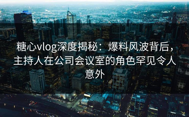 糖心vlog深度揭秘：爆料风波背后，主持人在公司会议室的角色罕见令人意外