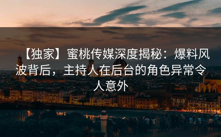 【独家】蜜桃传媒深度揭秘：爆料风波背后，主持人在后台的角色异常令人意外