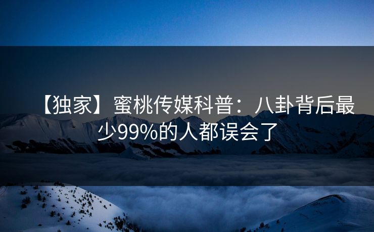 【独家】蜜桃传媒科普：八卦背后最少99%的人都误会了