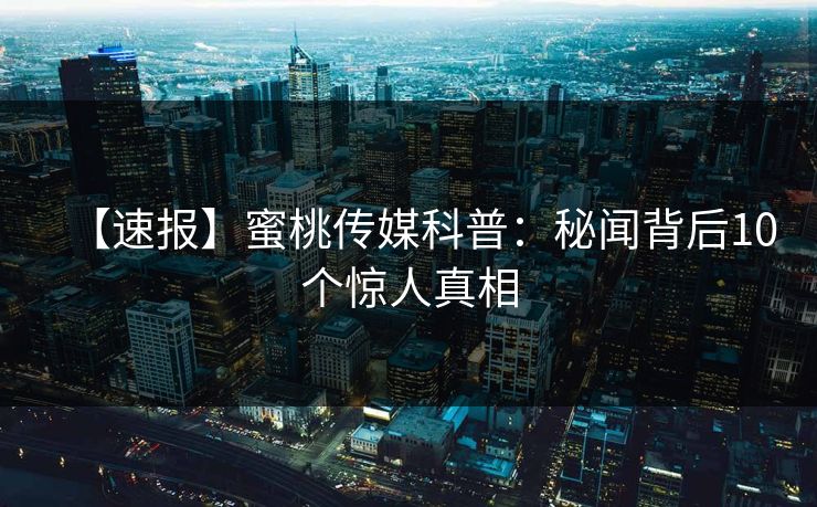【速报】蜜桃传媒科普：秘闻背后10个惊人真相