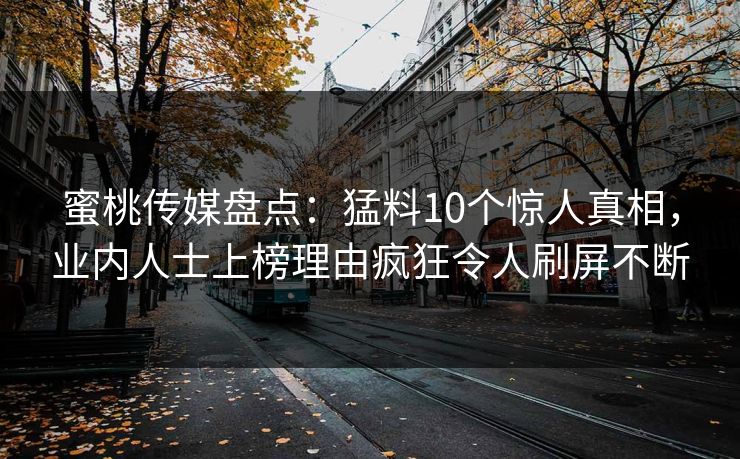 蜜桃传媒盘点：猛料10个惊人真相，业内人士上榜理由疯狂令人刷屏不断