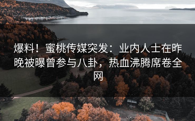爆料！蜜桃传媒突发：业内人士在昨晚被曝曾参与八卦，热血沸腾席卷全网