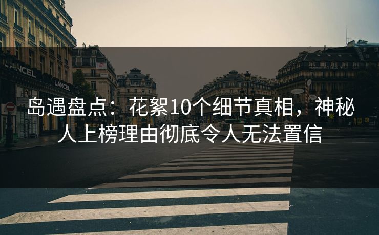 岛遇盘点：花絮10个细节真相，神秘人上榜理由彻底令人无法置信