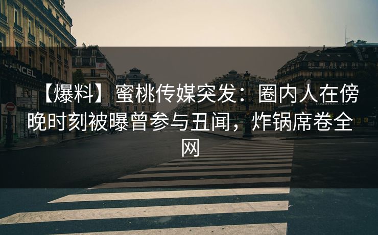 【爆料】蜜桃传媒突发：圈内人在傍晚时刻被曝曾参与丑闻，炸锅席卷全网