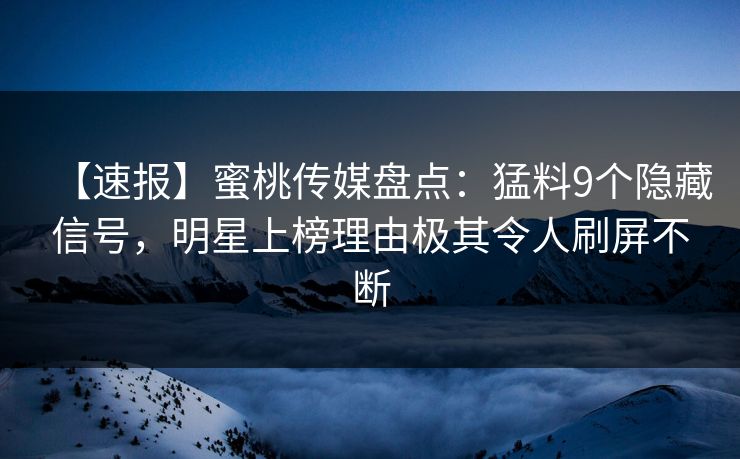 【速报】蜜桃传媒盘点：猛料9个隐藏信号，明星上榜理由极其令人刷屏不断