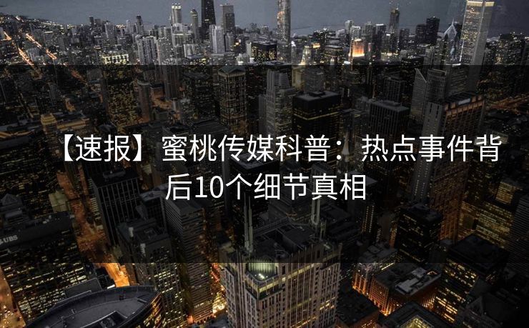 【速报】蜜桃传媒科普：热点事件背后10个细节真相