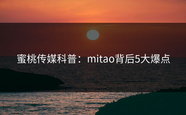 蜜桃传媒科普：mitao背后5大爆点
