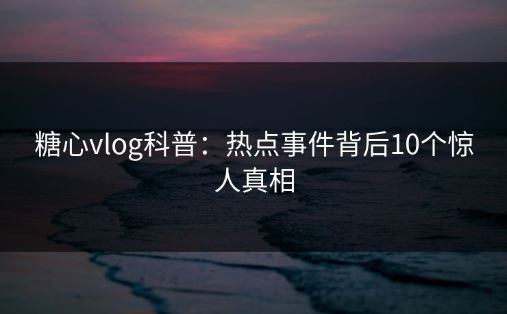糖心vlog科普：热点事件背后10个惊人真相