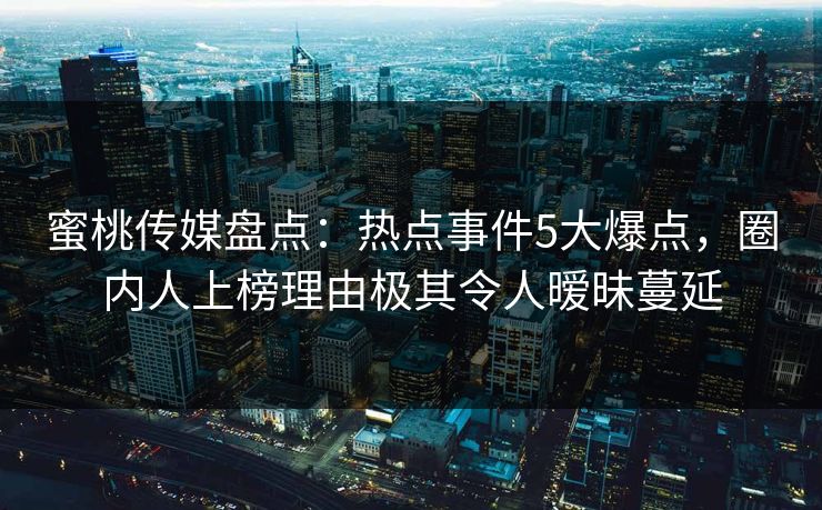 蜜桃传媒盘点：热点事件5大爆点，圈内人上榜理由极其令人暧昧蔓延