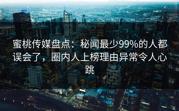 蜜桃传媒盘点：秘闻最少99%的人都误会了，圈内人上榜理由异常令人心跳